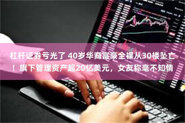 杠杆证券亏光了 40岁华裔富豪全裸从30楼坠亡！旗下管理资产超20亿美元，女友称毫不知情