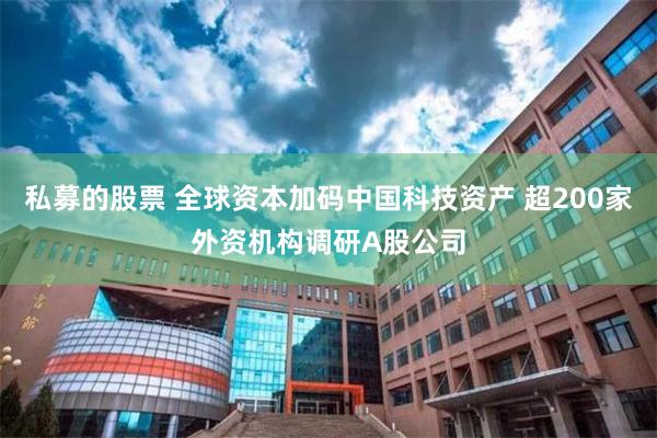 私募的股票 全球资本加码中国科技资产 超200家外资机构调研A股公司
