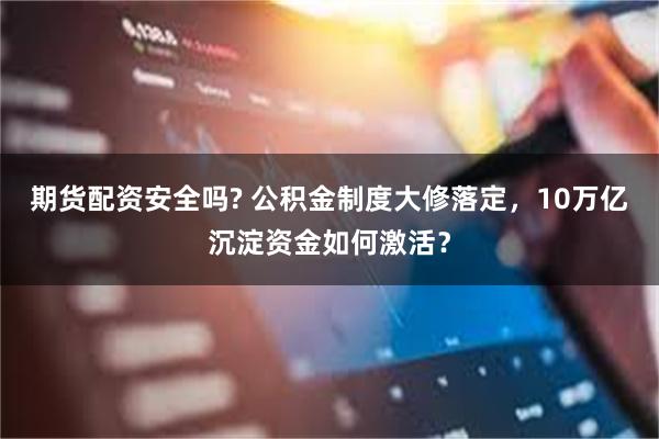 期货配资安全吗? 公积金制度大修落定，10万亿沉淀资金如何激活？