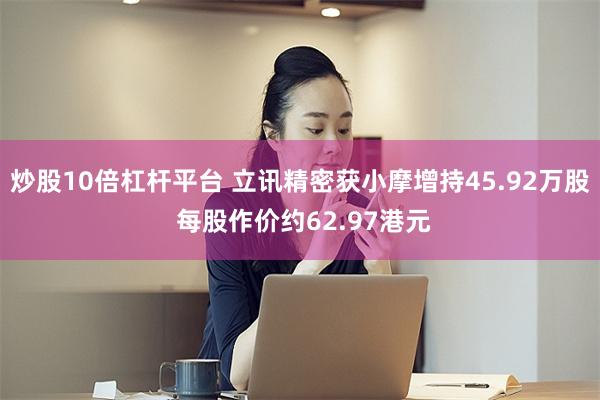 炒股10倍杠杆平台 立讯精密获小摩增持45.92万股 每股作价约62.97港元