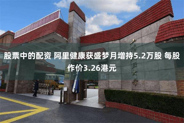 股票中的配资 阿里健康获盛梦月增持5.2万股 每股作价3.26港元