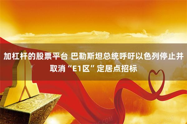加杠杆的股票平台 巴勒斯坦总统呼吁以色列停止并取消“E1区”定居点招标