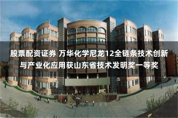 股票配资证券 万华化学尼龙12全链条技术创新与产业化应用获山东省技术发明奖一等奖
