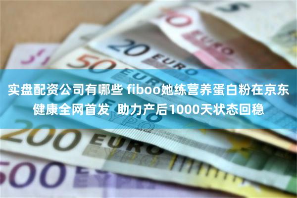 实盘配资公司有哪些 fiboo她练营养蛋白粉在京东健康全网首发  助力产后1000天状态回稳