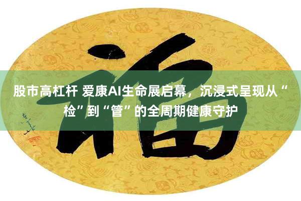 股市高杠杆 爱康AI生命展启幕，沉浸式呈现从“检”到“管”的全周期健康守护