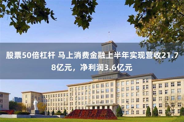 股票50倍杠杆 马上消费金融上半年实现营收21.78亿元，净利润3.6亿元