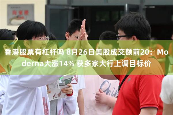 香港股票有杠杆吗 8月26日美股成交额前20：Moderna大涨14% 获多家大行上调目标价