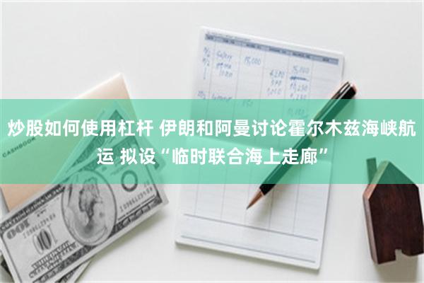 炒股如何使用杠杆 伊朗和阿曼讨论霍尔木兹海峡航运 拟设“临时联合海上走廊”