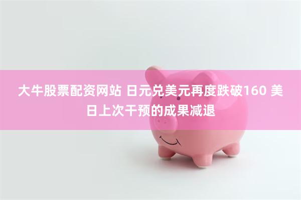 大牛股票配资网站 日元兑美元再度跌破160 美日上次干预的成果减退