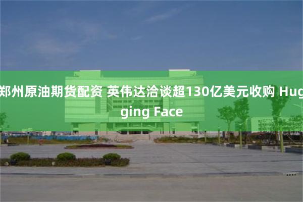 郑州原油期货配资 英伟达洽谈超130亿美元收购 Hugging Face