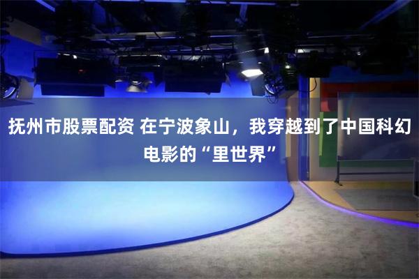 抚州市股票配资 在宁波象山，我穿越到了中国科幻电影的“里世界”
