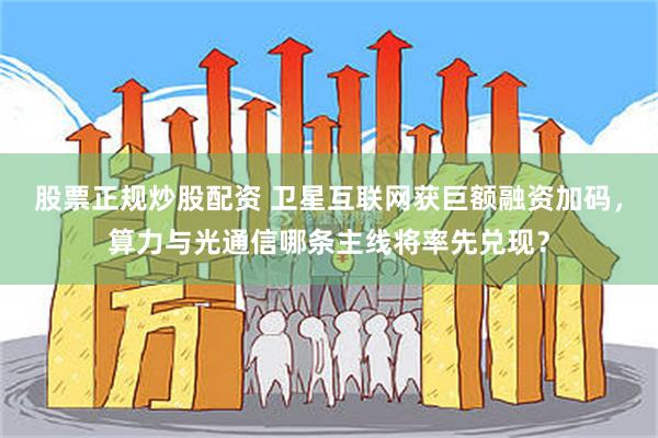 股票正规炒股配资 卫星互联网获巨额融资加码，算力与光通信哪条主线将率先兑现？