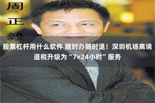 股票杠杆用什么软件 随时办随时退！深圳机场离境退税升级为“7×24小时”服务