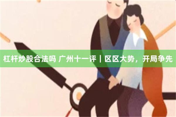 杠杆炒股合法吗 广州十一评｜区区大势，开局争先