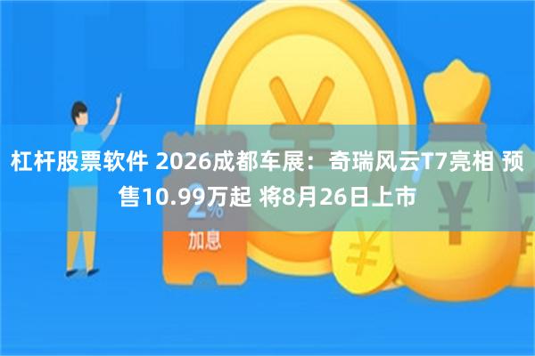 杠杆股票软件 2026成都车展：奇瑞风云T7亮相 预售10.99万起 将8月26日上市