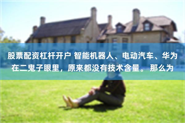 股票配资杠杆开户 智能机器人、电动汽车、华为在二鬼子眼里，原来都没有技术含量。 那么为