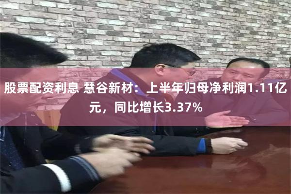 股票配资利息 慧谷新材：上半年归母净利润1.11亿元，同比增长3.37%