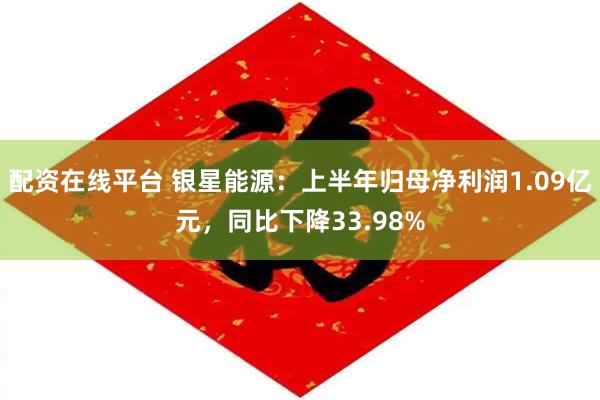 配资在线平台 银星能源：上半年归母净利润1.09亿元，同比下降33.98%