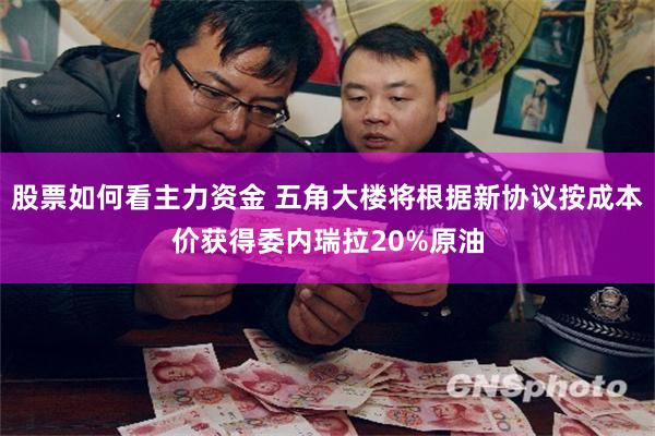股票如何看主力资金 五角大楼将根据新协议按成本价获得委内瑞拉20%原油