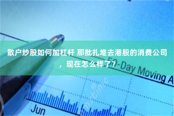 散户炒股如何加杠杆 那批扎堆去港股的消费公司，现在怎么样了？