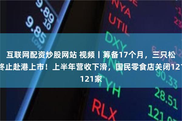 互联网配资炒股网站 视频丨筹备17个月，三只松鼠终止赴港上市！上半年营收下滑，国民零食店关闭121家