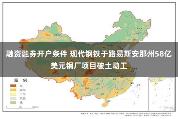 融资融券开户条件 现代钢铁于路易斯安那州58亿美元钢厂项目破土动工
