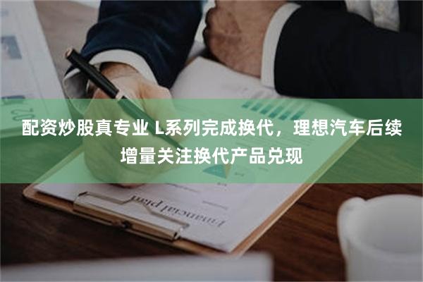 配资炒股真专业 L系列完成换代，理想汽车后续增量关注换代产品兑现