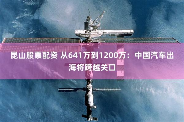 昆山股票配资 从641万到1200万：中国汽车出海将跨越关口