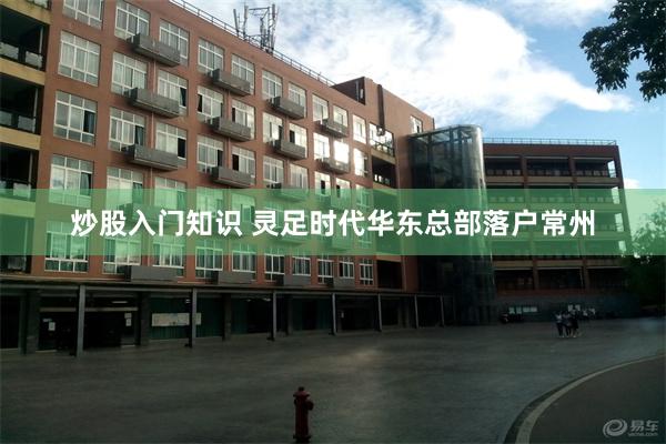 炒股入门知识 灵足时代华东总部落户常州
