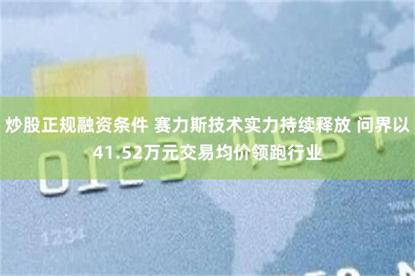 炒股正规融资条件 赛力斯技术实力持续释放 问界以41.52万元交易均价领跑行业