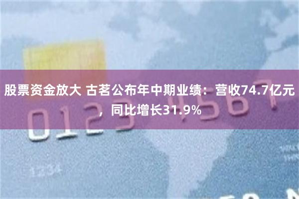 股票资金放大 古茗公布年中期业绩：营收74.7亿元，同比增长31.9%