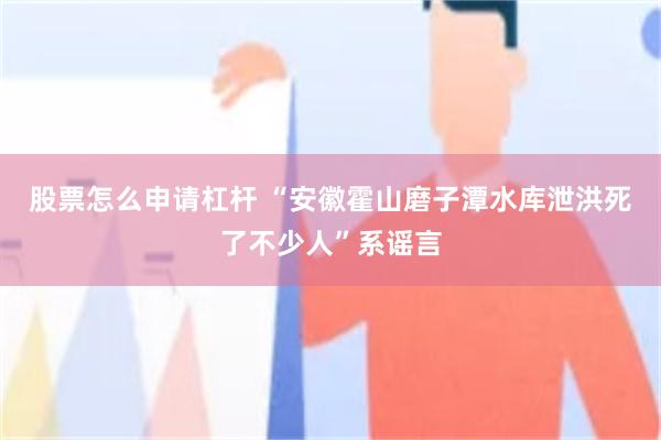 股票怎么申请杠杆 “安徽霍山磨子潭水库泄洪死了不少人”系谣言