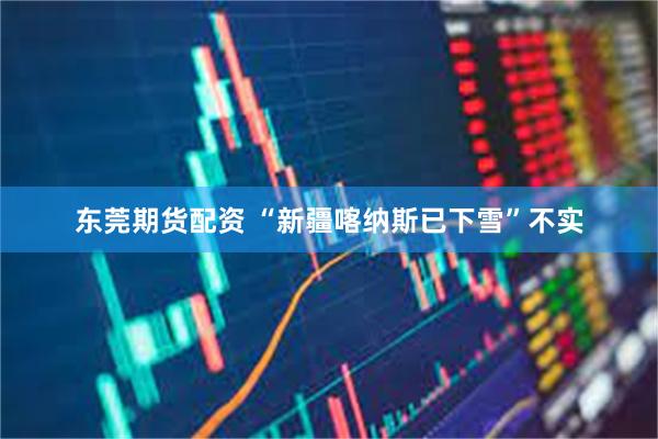 东莞期货配资 “新疆喀纳斯已下雪”不实