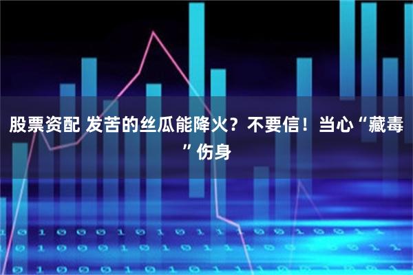 股票资配 发苦的丝瓜能降火？不要信！当心“藏毒”伤身