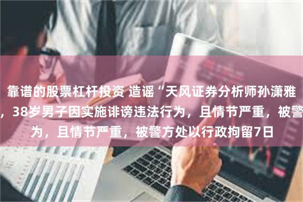 靠谱的股票杠杆投资 造谣“天风证券分析师孙潇雅因吹票被罚8亿元”，38岁男子因实施诽谤违法行为，且情节严重，被警方处以行政拘留7日
