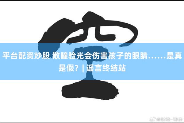 平台配资炒股 散瞳验光会伤害孩子的眼睛……是真是假？| 谣言终结站