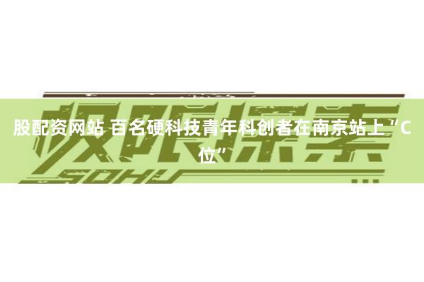 股配资网站 百名硬科技青年科创者在南京站上“C位”