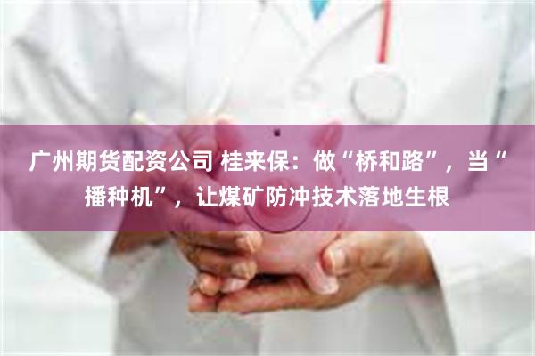 广州期货配资公司 桂来保：做“桥和路”，当“播种机”，让煤矿防冲技术落地生根