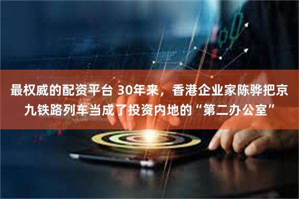 最权威的配资平台 30年来，香港企业家陈骅把京九铁路列车当成了投资内地的“第二办公室”