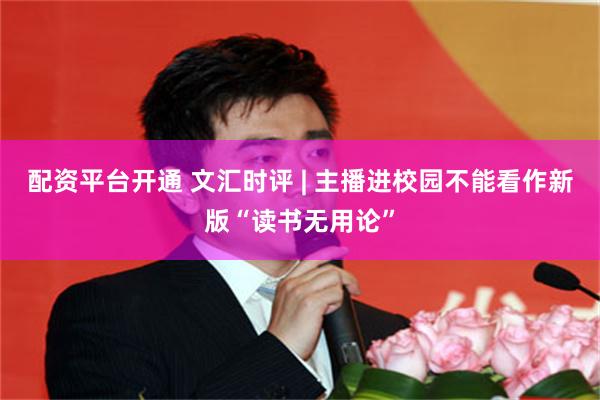 配资平台开通 文汇时评 | 主播进校园不能看作新版“读书无用论”