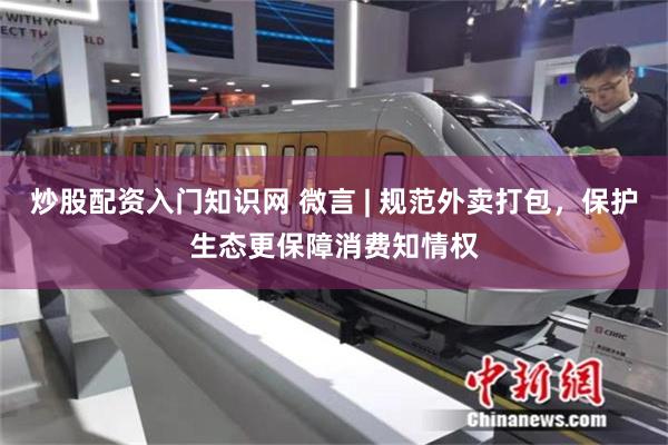 炒股配资入门知识网 微言 | 规范外卖打包，保护生态更保障消费知情权