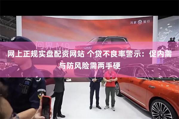 网上正规实盘配资网站 个贷不良率警示：促内需与防风险需两手硬