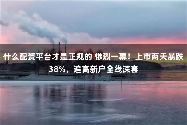 什么配资平台才是正规的 惨烈一幕！上市两天暴跌38%，追高新户全线深套