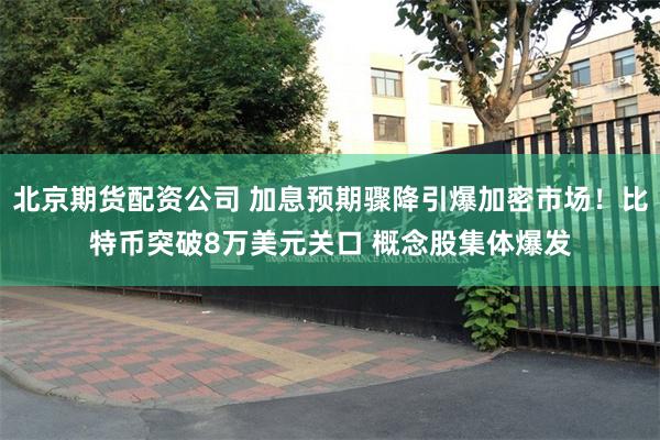 北京期货配资公司 加息预期骤降引爆加密市场！比特币突破8万美元关口 概念股集体爆发