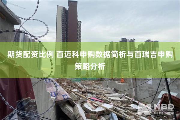 期货配资比例 百迈科申购数据简析与百瑞吉申购策略分析