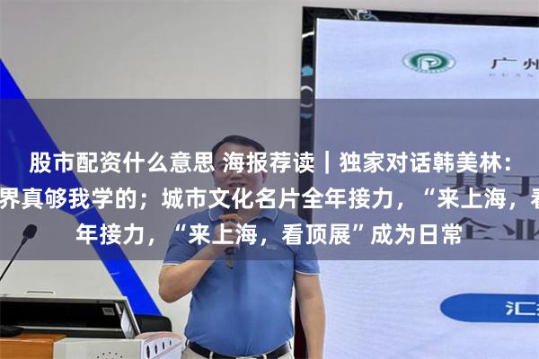 股市配资什么意思 海报荐读｜独家对话韩美林：90岁了，这个世界真够我学的；城市文化名片全年接力，“来上海，看顶展”成为日常