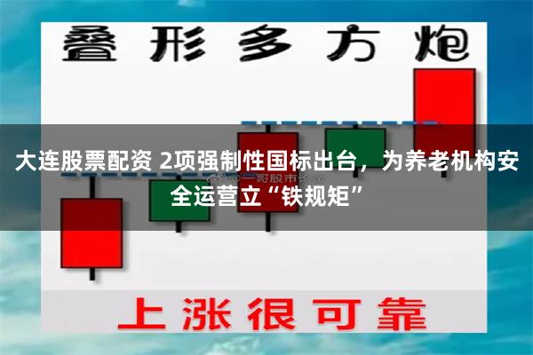 大连股票配资 2项强制性国标出台，为养老机构安全运营立“铁规矩”
