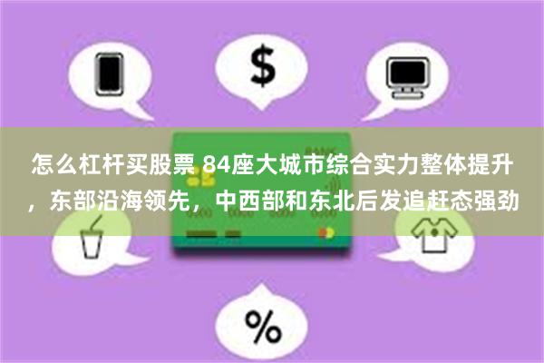 怎么杠杆买股票 84座大城市综合实力整体提升，东部沿海领先，中西部和东北后发追赶态强劲