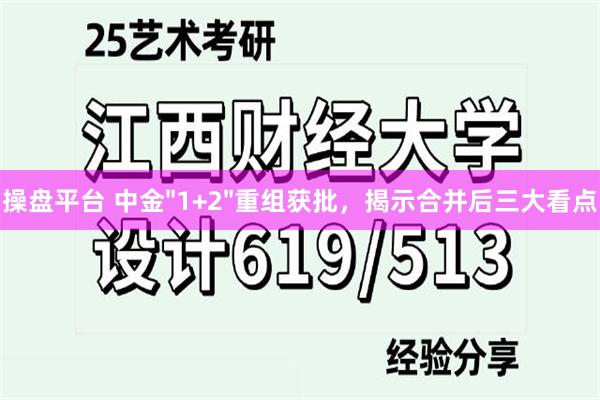操盘平台 中金"1+2"重组获批，揭示合并后三大看点