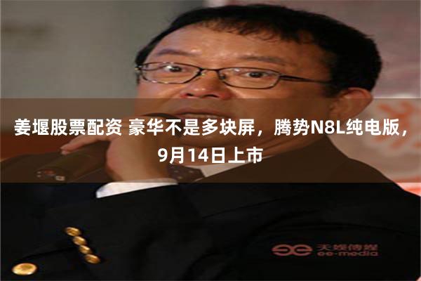 姜堰股票配资 豪华不是多块屏，腾势N8L纯电版，9月14日上市